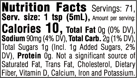 Nutrition Facts. Servings: 71. Serving size: 1 tsp (5mL). Calories 10. Total Fat 0g (0% DV). Sodium 90mg (4% DV). Total Carbohydrate 2g (1% DV). Total Sugars 1g. Includes 1g Added Sugars (2% DV). Protein 0g. Not a significant source of Saturated Fat, Trans Fat, Cholesterol, Dietary Fiber, Vitamin D, Calcium, Iron and Potassium.
