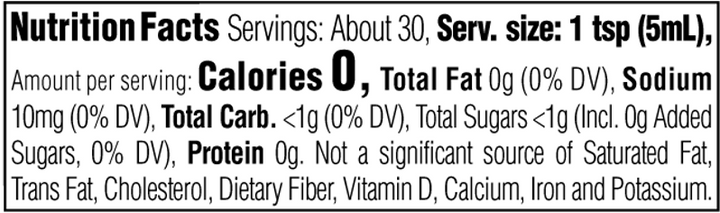 Nutrition Facts. Servings: About 30. Serving size: 1 tsp (5mL). Calories 0. Total Fat 0g (0% DV). Sodium 10mg (0% DV). Total Carbohydrate <1g (0% DV). Total Sugars <1g. Includes 0g Added Sugars (0% DV). Protein 0g. Not a significant source of Saturated Fat, Trans Fat, Cholesterol, Dietary Fiber, Vitamin D, Calcium, Iron and Potassium.