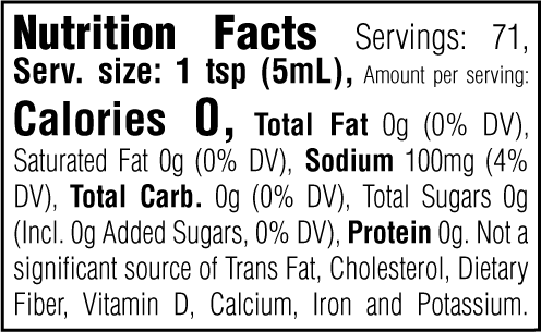 Nutrition Facts. Servings: 71. Serving size: 1 tsp (5mL). Calories 0. Total Fat 0g (0% DV). Saturated Fat 0g (0% DV). Sodium 100mg (4% DV). Total Carbohydrate 0g (0% DV). Total Sugars 0g. Includes 0g Added Sugars (0% DV). Protein 0g. Not a significant source of Trans Fat, Cholesterol, Dietary Fiber, Vitamin D, Calcium, Iron and Potassium.