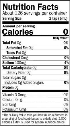 Nutrition Facts. Servings: About 125 servings per container. Serving size: 1 tsp (5mL). Calories 0. Total Fat 0g (0% DV). Saturated Fat 0g (0% DV). Trans Fat 0g. Cholesterol 0mg (0% DV). Sodium 100mg (4% DV). Total Carbohydrate 0g (0% DV). Dietary Fiber 0g (0% DV). Total Sugars 0g. Includes 0g Added Sugars (0% DV). Protein 0g. Vitamin D 0mcg (0% DV). Calcium 0mg (0% DV). Iron 0mg (0% DV). Potassium 0mg (0% DV).