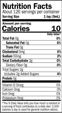 Nutrition Facts. Servings: About 1.25 servings per container. Serving size: 1 tsp (5mL). Calories 10. Total Fat 0g (0% DV). Saturated Fat 0g (0% DV). Trans Fat 0g. Cholesterol 0mg (0% DV). Sodium 0mg (0% DV). Total Carbohydrate 2g (0% DV). Dietary Fiber 0g (0% DV). Total Sugars 2g. Includes 2g Added Sugars (4% DV). Protein 0g. Vitamin D 0mcg (0% DV). Calcium 0mg (0% DV). Iron 0mg (0% DV). Potassium 0mg (0% DV).